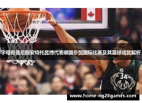字母哥扬尼斯安特托昆博代表哪国参加国际比赛及其篮球成就解析 字母哥扬尼斯安特托昆博代表哪国参加国际比赛及其篮球成就解析
