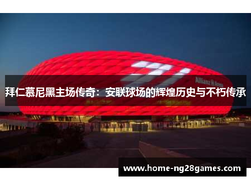 拜仁慕尼黑主场传奇:安联球场的辉煌历史与不朽传承 拜仁慕尼黑主场传奇:安联球场的辉煌历史与不朽传承