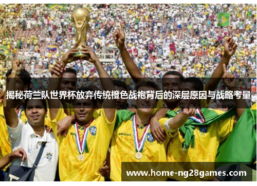揭秘荷兰队世界杯放弃传统橙色战袍背后的深层原因与战略考量 揭秘荷兰队世界杯放弃传统橙色战袍背后的深层原因与战略考量