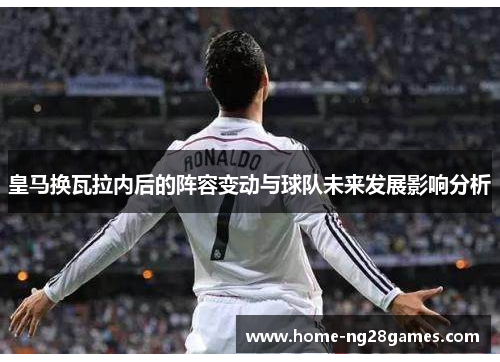 皇马换瓦拉内后的阵容变动与球队未来发展影响分析