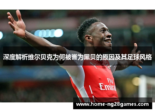 深度解析维尔贝克为何被誉为黑贝的原因及其足球风格