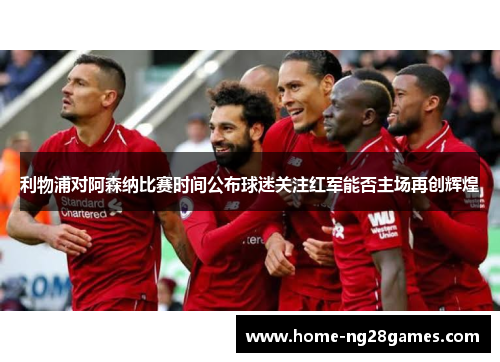 利物浦对阿森纳比赛时间公布球迷关注红军能否主场再创辉煌