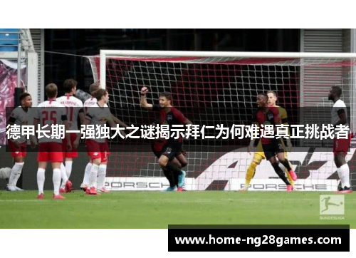 德甲长期一强独大之谜揭示拜仁为何难遇真正挑战者 德甲长期一强独大之谜揭示拜仁为何难遇真正挑战者