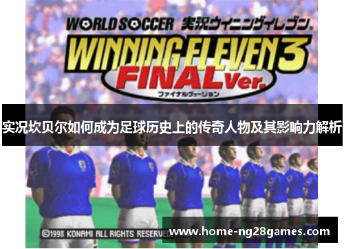 实况坎贝尔如何成为足球历史上的传奇人物及其影响力解析