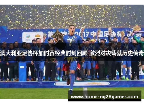 澳大利亚足协杯加时赛经典时刻回顾 激烈对决铸就历史传奇