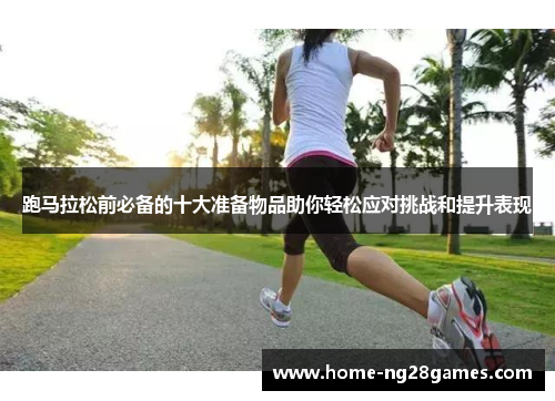 跑马拉松前必备的十大准备物品助你轻松应对挑战和提升表现