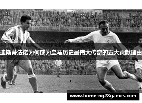 迪斯蒂法诺为何成为皇马历史最伟大传奇的五大贡献理由