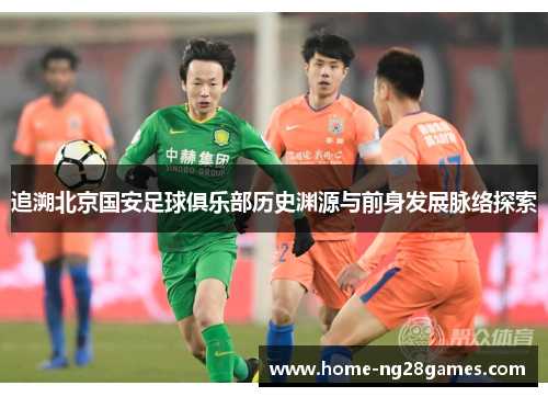 追溯北京国安足球俱乐部历史渊源与前身发展脉络探索 追溯北京国安足球俱乐部历史渊源与前身发展脉络探索