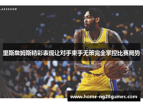里斯詹姆斯精彩表现让对手束手无策完全掌控比赛局势 里斯詹姆斯精彩表现让对手束手无策完全掌控比赛局势