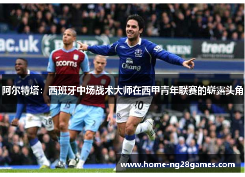 阿尔特塔：西班牙中场战术大师在西甲青年联赛的崭露头角