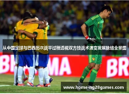 从中国足球与巴西历次战平过程透视双方技战术演变发展脉络全景图