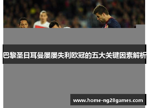 巴黎圣日耳曼屡屡失利欧冠的五大关键因素解析