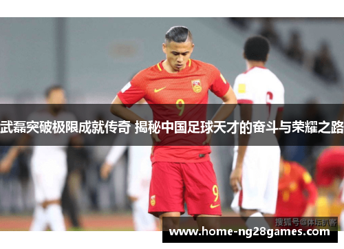 武磊突破极限成就传奇 揭秘中国足球天才的奋斗与荣耀之路