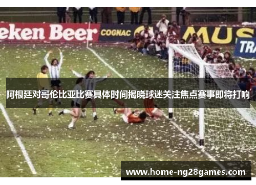 阿根廷对哥伦比亚比赛具体时间揭晓球迷关注焦点赛事即将打响