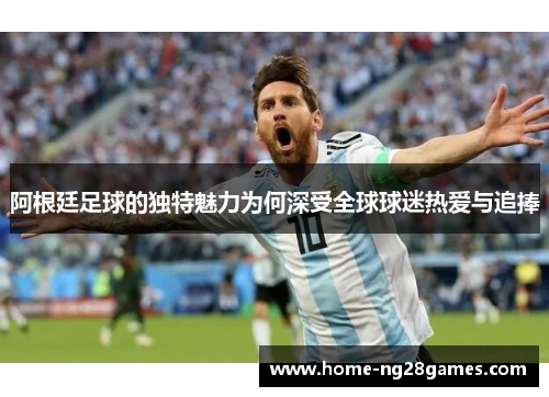 阿根廷足球的独特魅力为何深受全球球迷热爱与追捧
