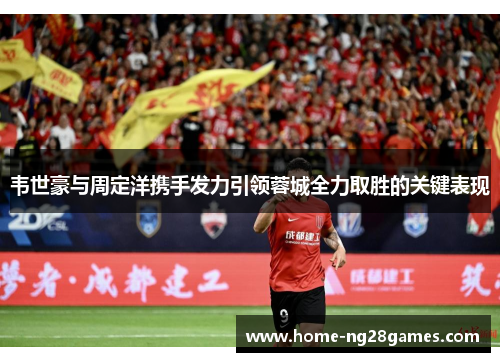 韦世豪与周定洋携手发力引领蓉城全力取胜的关键表现