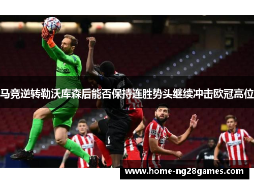 马竞逆转勒沃库森后能否保持连胜势头继续冲击欧冠高位