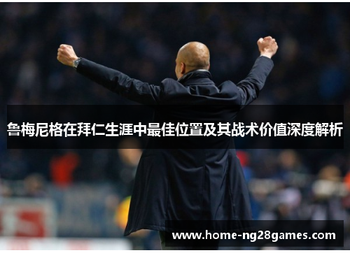 鲁梅尼格在拜仁生涯中最佳位置及其战术价值深度解析