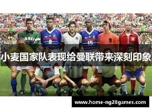 小麦国家队表现给曼联带来深刻印象