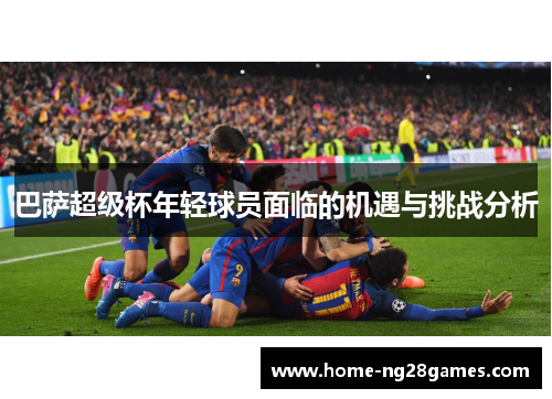 巴萨超级杯年轻球员面临的机遇与挑战分析