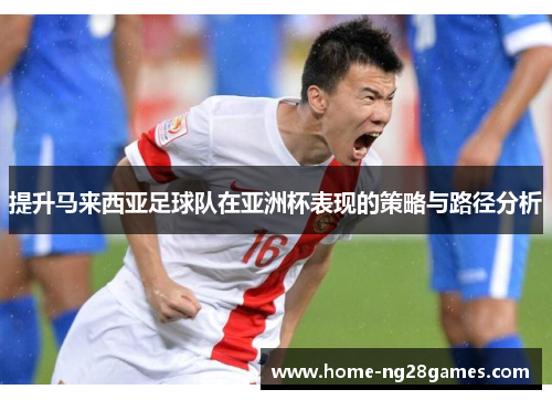 提升马来西亚足球队在亚洲杯表现的策略与路径分析