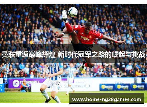 曼联重返巅峰辉煌 新时代冠军之路的崛起与挑战
