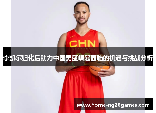 李凯尔归化后助力中国男篮崛起面临的机遇与挑战分析