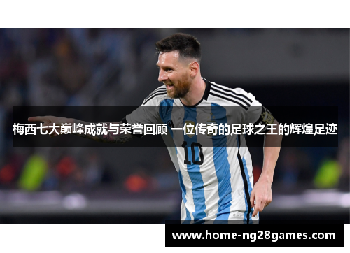梅西七大巅峰成就与荣誉回顾 一位传奇的足球之王的辉煌足迹