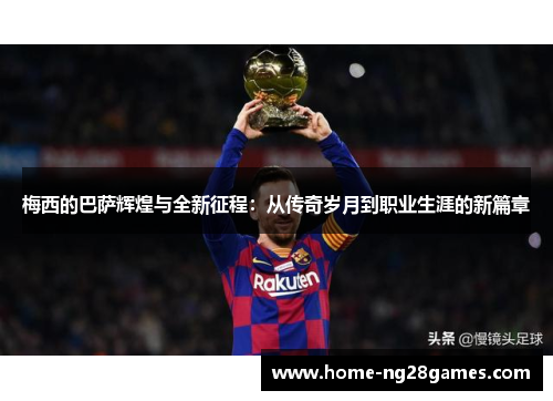 梅西的巴萨辉煌与全新征程:从传奇岁月到职业生涯的新篇章 梅西的巴萨辉煌与全新征程:从传奇岁月到职业生涯的新篇章