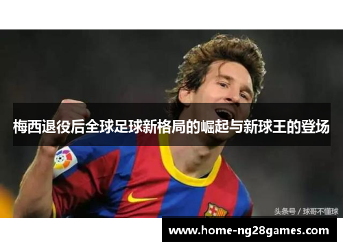 梅西退役后全球足球新格局的崛起与新球王的登场