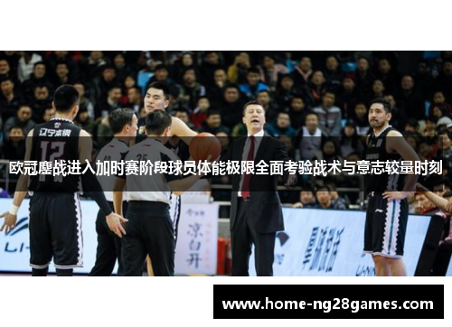 欧冠鏖战进入加时赛阶段球员体能极限全面考验战术与意志较量时刻