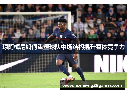 琼阿梅尼如何重塑球队中场结构提升整体竞争力