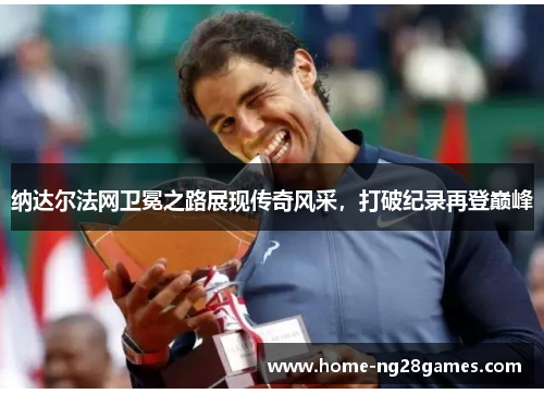 纳达尔法网卫冕之路展现传奇风采，打破纪录再登巅峰