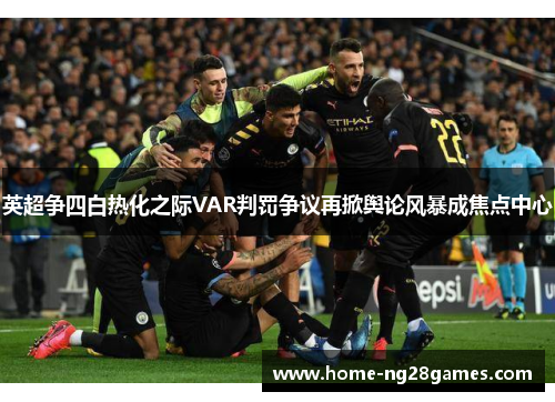 英超争四白热化之际VAR判罚争议再掀舆论风暴成焦点中心 英超争四白热化之际VAR判罚争议再掀舆论风暴成焦点中心