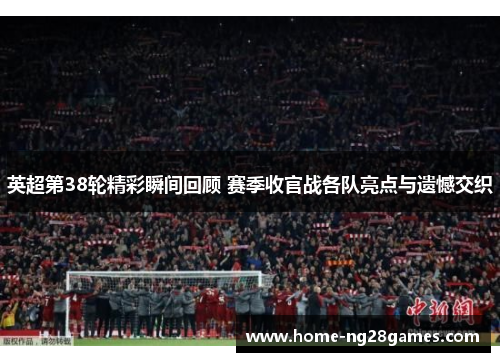 英超第38轮精彩瞬间回顾 赛季收官战各队亮点与遗憾交织 英超第38轮精彩瞬间回顾 赛季收官战各队亮点与遗憾交织