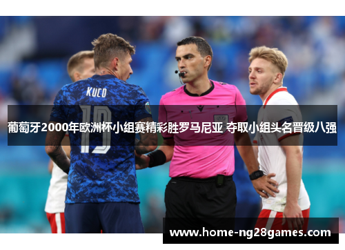 葡萄牙2000年欧洲杯小组赛精彩胜罗马尼亚 夺取小组头名晋级八强 葡萄牙2000年欧洲杯小组赛精彩胜罗马尼亚 夺取小组头名晋级八强