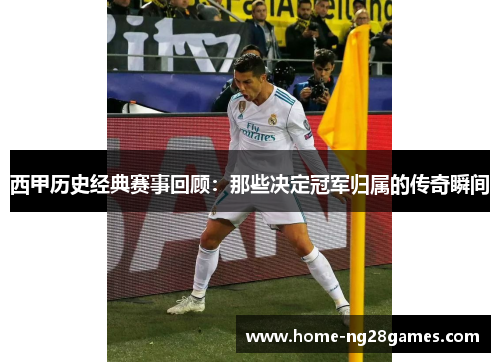 西甲历史经典赛事回顾:那些决定冠军归属的传奇瞬间 西甲历史经典赛事回顾:那些决定冠军归属的传奇瞬间