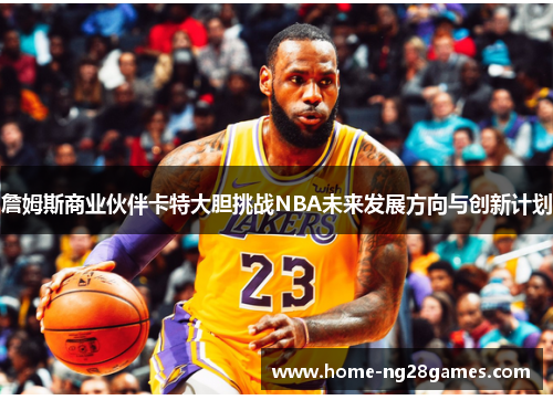 詹姆斯商业伙伴卡特大胆挑战NBA未来发展方向与创新计划