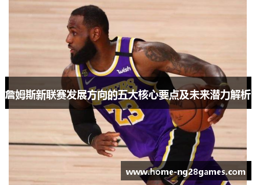 詹姆斯新联赛发展方向的五大核心要点及未来潜力解析