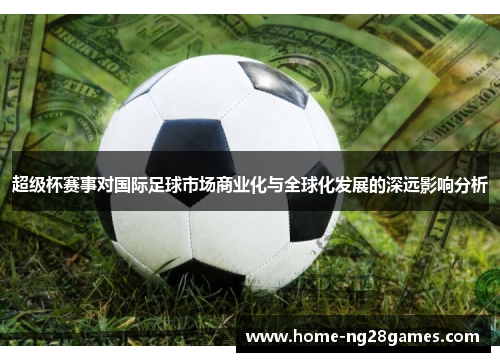 超级杯赛事对国际足球市场商业化与全球化发展的深远影响分析