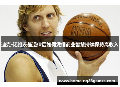 迪克·诺维茨基退役后如何凭借商业智慧持续保持高收入