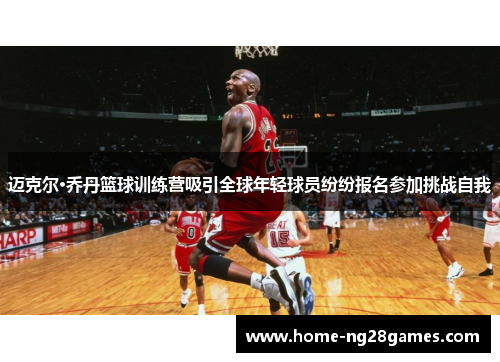 迈克尔·乔丹篮球训练营吸引全球年轻球员纷纷报名参加挑战自我